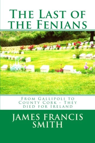 The Last of the Fenians: From Gallipoli to County Cork - They died for Ireland: Volume 4 (The Irish-American Story)
