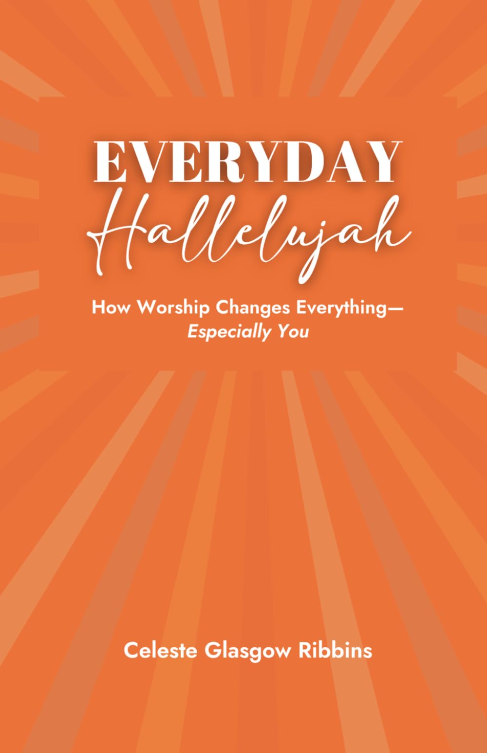 Everyday Hallelujah: How Worship Changes Everything--Especially You