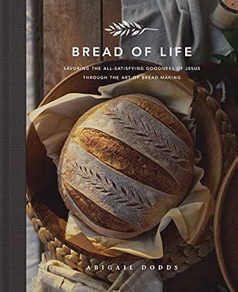 Bread of Life: Savoring the All-Satisfying Goodness of Jesus through the Art of Bread Making