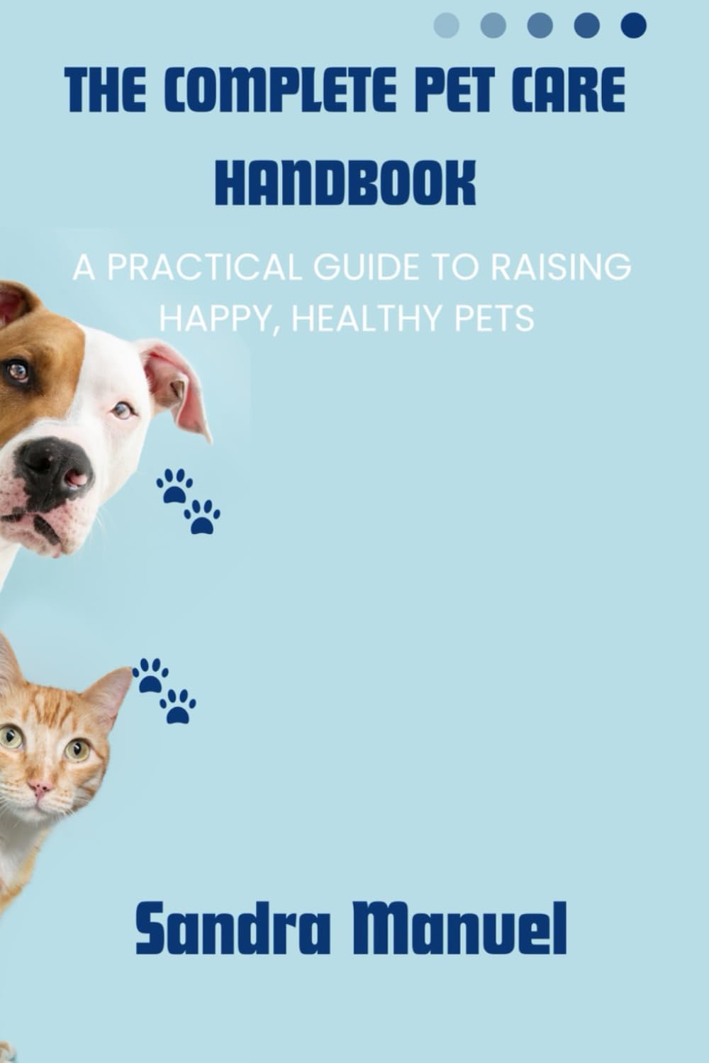 THE COMPLETE PET CARE HANDBOOK: A Practical Guide to Raising Happy, Healthy Pets