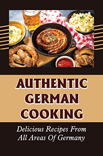 Authentic German Cooking: Delicious Recipes From All Areas Of Germany