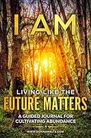 I AM Living Like the Future Matters: A Guided Journal for Cultivating Abundance 1734207841 Book Cover
