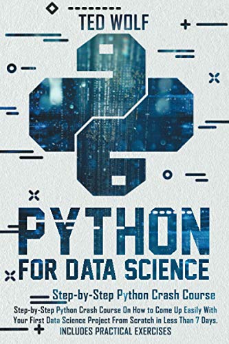 Python for Data Science: Step-by-Step Crash Course On How To Come Up Easily With Your First Data Science Projects From Scratch In Less Than 7 Days. Includes Practical Exercises
