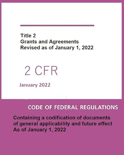 Code of Federal Regulations Title 2 Part 200 January 2022: Part 200 – Uniform Administrative Requirements for Federal Awards