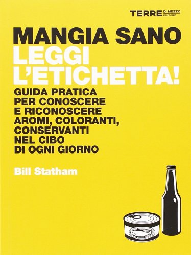 Mangia sano, leggi l'etichetta! Guida pratica per conoscere e riconoscere aromi, coloranti, conservanti nel cibo di ogni giorno