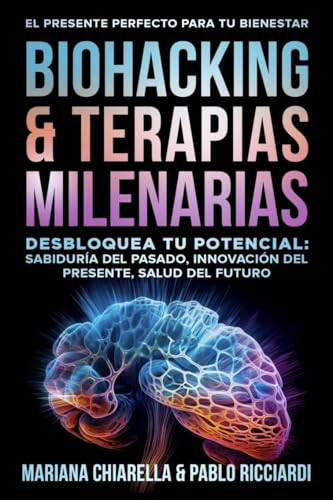 BIOHACKING & TERAPIAS MILENARIAS: Desbloquea tu Potencial: Sabiduría del Pasado, Innovación del Presente, Salud del Futuro