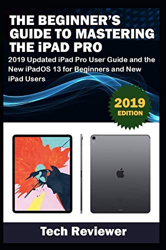 The Beginner’s Guide to Mastering The iPad Pro: 2019 Updated iPad Pro User Guide and the New iPadOS 13 for Beginners and New iPad Users