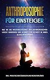 Anthroposophie für Einsteiger: Wie Sie die Weltanschauung der Anthroposophie leicht verstehen und Schritt für Schritt in Ihren Alltag integrieren - inkl. praktischer Übungen und Monatsplänen