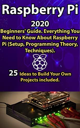 Raspberry Pi: 2020 Beginners’ Guide . Everything You Need to Know About Raspberry Pi ( Setup, Programming Theory , Techniques ). 25 Ideas to Build Your Own Projects included .