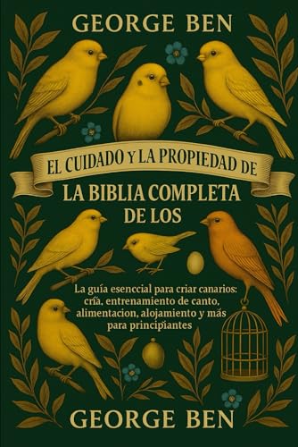 EL CUIDADO Y LA PROPIEDAD DE LA BIBLIA CANARIAS: La guía esencial para criar canarios: cría, entrenamiento de canto, alimentación, alojamiento y ... la salud para principiantes (Spanish Edition)