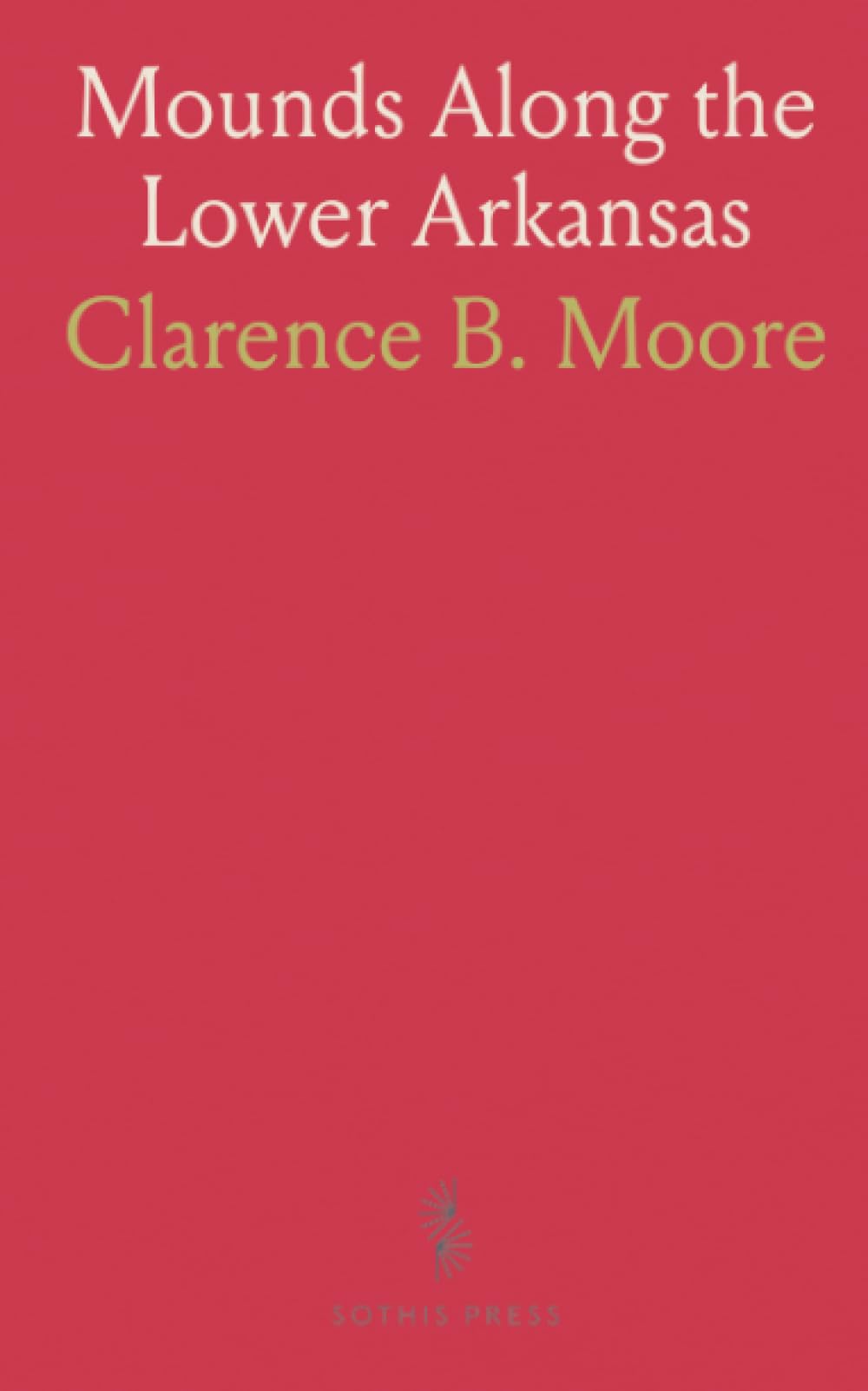 Mounds Along the Lower Arkansas: Field reports and artifact records from a 1908 survey of burial sites and cemeteries