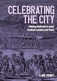 Celebrating the city: Making festivals in early modern London and Paris (Studies in Design and Material Culture)