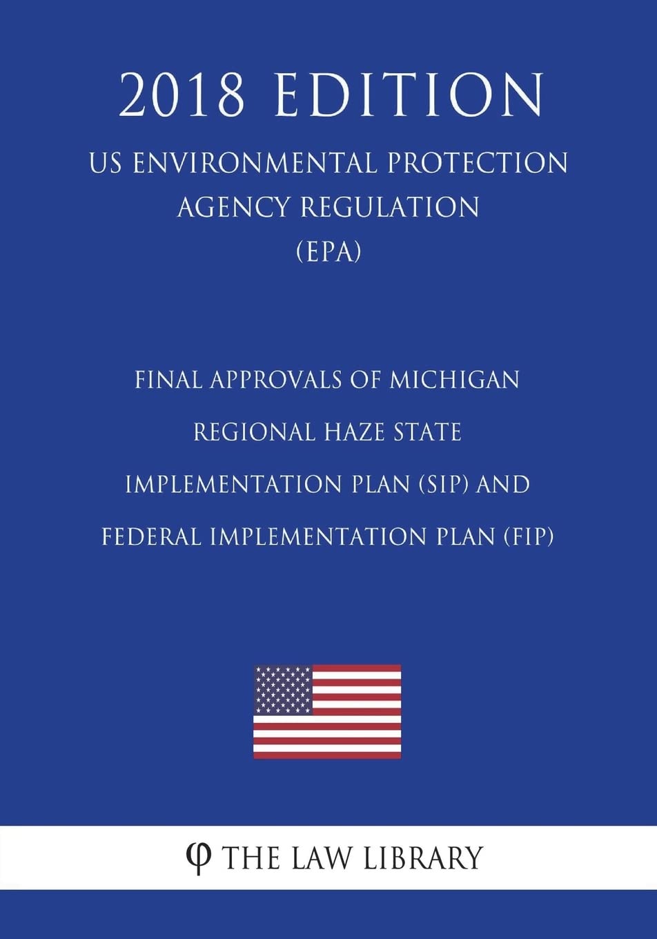 Final Approvals of Michigan Regional Haze State Implementation Plan (Sip) and Federal Implementation Plan (Fip) (Us Environmental Protection Agency Regulation) (Epa) (2018 Edition)