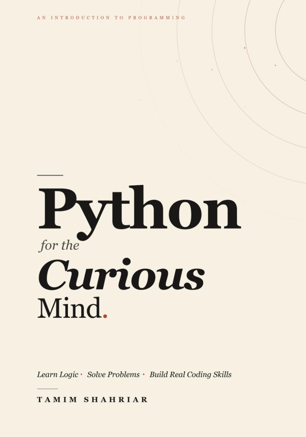 Python for the Curious Mind: Learn Logic. Solve Problems. Build Real Coding Skills.