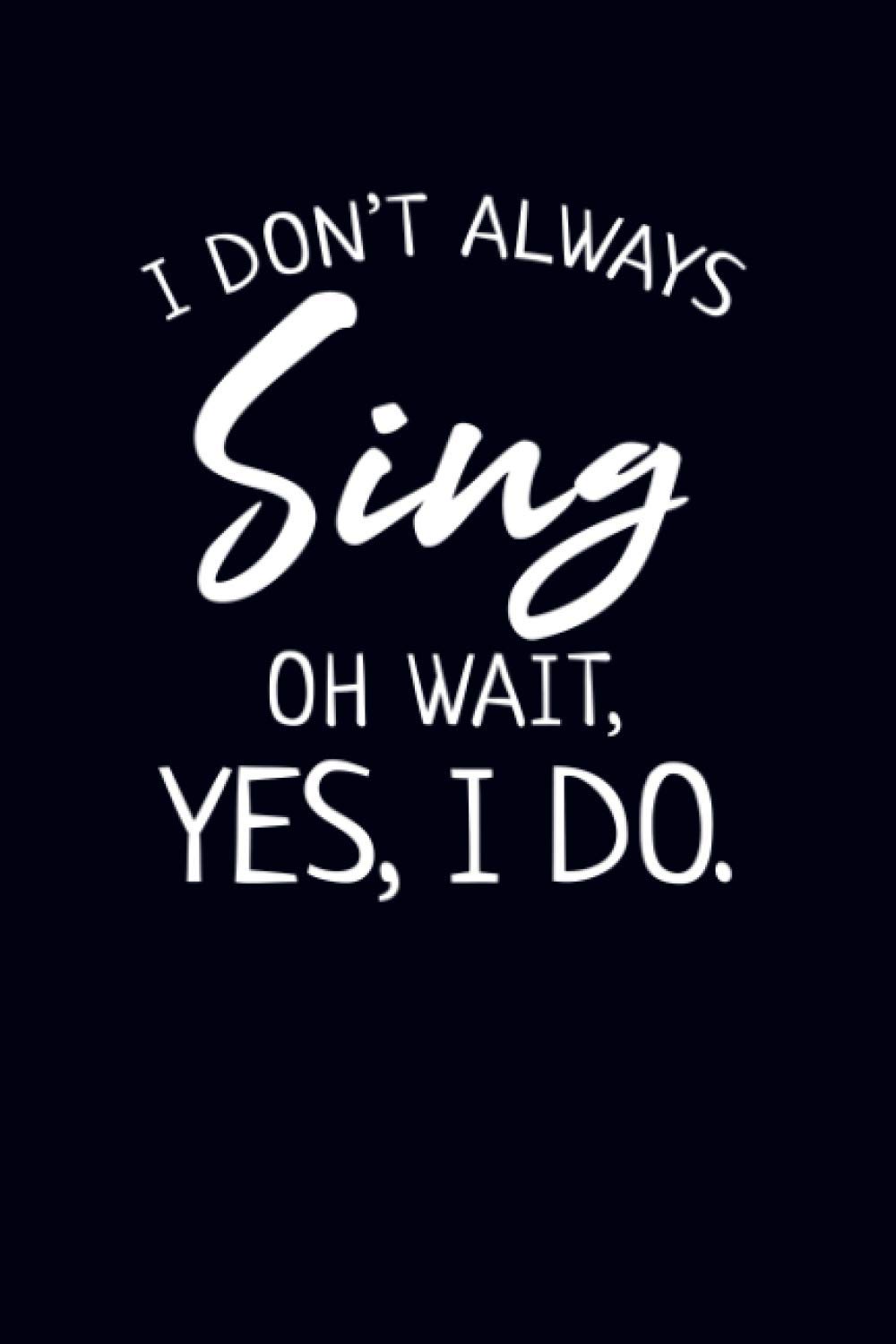 I Don't Always Sing Oh Wait, Yes, I Do.: Music Journal Notebook