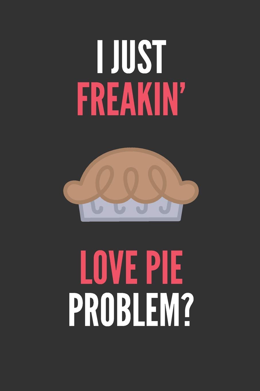 I Just Freakin' Love Pie: Pie Lover's Lined Notebook Journal 110 Pages Great Gift