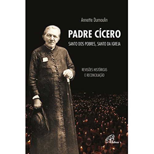 Padre Cícero, Santo dos pobres, santo da Igreja: Revisões históricas e reconciliação