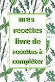  mes recettes livre de recettes à compléter: Carnet de Vos Recettes et Cuisine à Remplir et Personnaliser