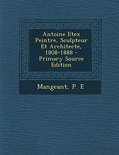 Antoine Etex Peintre, Sculpteur Et Architecte, 1808-1888 - Primary Source Edition (French Edition)