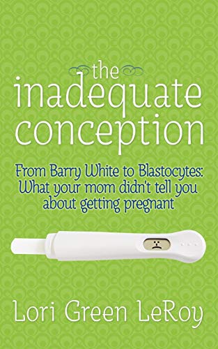 The Inadequate Conception: From Barry White To Blastocytes: What Your Mom Didn'T Tell You About Getting Pregnant