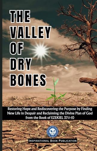 The Valley of Dry Bones: Restoring Hope and Rediscovering the Purpose by Finding New Life in Despair and Reclaiming the Divine Plan of God from Ezekiel 37:1-10