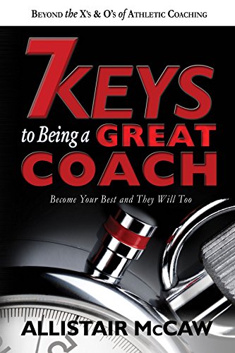7 KEYS TO BEING A GREAT COACH: Become Your Best and They Will Too
