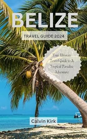 BELIZE TRAVEL GUIDE 2024 : Your Ultimate Travel Guide To A Tropical