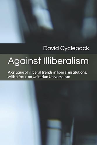 Against Illiberalism: A critique of illiberal trends in liberal institutions, with a focus on Unitarian Universalism