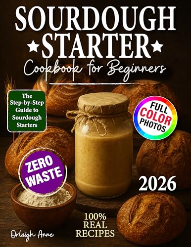 Sourdough Starter Cookbook For Beginners: The No-Fail Homemade Artisan Bread with Foolproof Starters, Step-by-Step Techniques, and Delicious Recipes