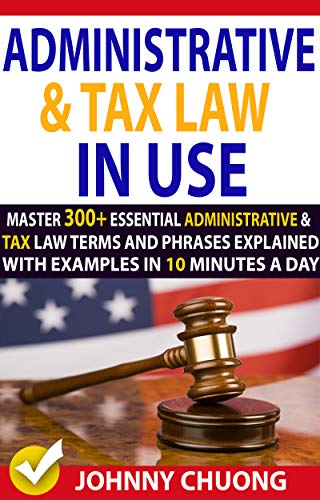 Administrative And Tax Law In Use : Master 300+ Administrative And Tax Law Terms And Phrases Explained With Examples In 10 Minutes A Day (English Edition)
