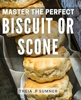 Master The Perfect Biscuit Or Scone: Unlock the Secrets to Creating Irresistible Biscuits and Scones that Delight Every Palate B0CW3KJ4GN Book Cover