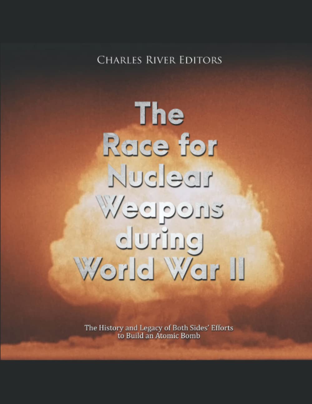 The Race for Nuclear Weapons during World War II: The History and Legacy of Both Sides’ Efforts to Build an Atomic Bomb