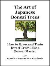 The Art of Japanese Bonsai Trees - How to Grow and Train Dwarf Trees like a Bonsai Master