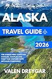 Alaska Travel Guide 2026: The Stress Free Guide For Families, Couples And First Time Visitors With Detailed Itineraries