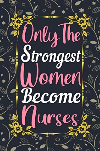 Only The Strongest Women Become Nurses Journal: Nurse Gifts for Women Lined Writing Notebook, 6 x 9 Inches - 120 Pages