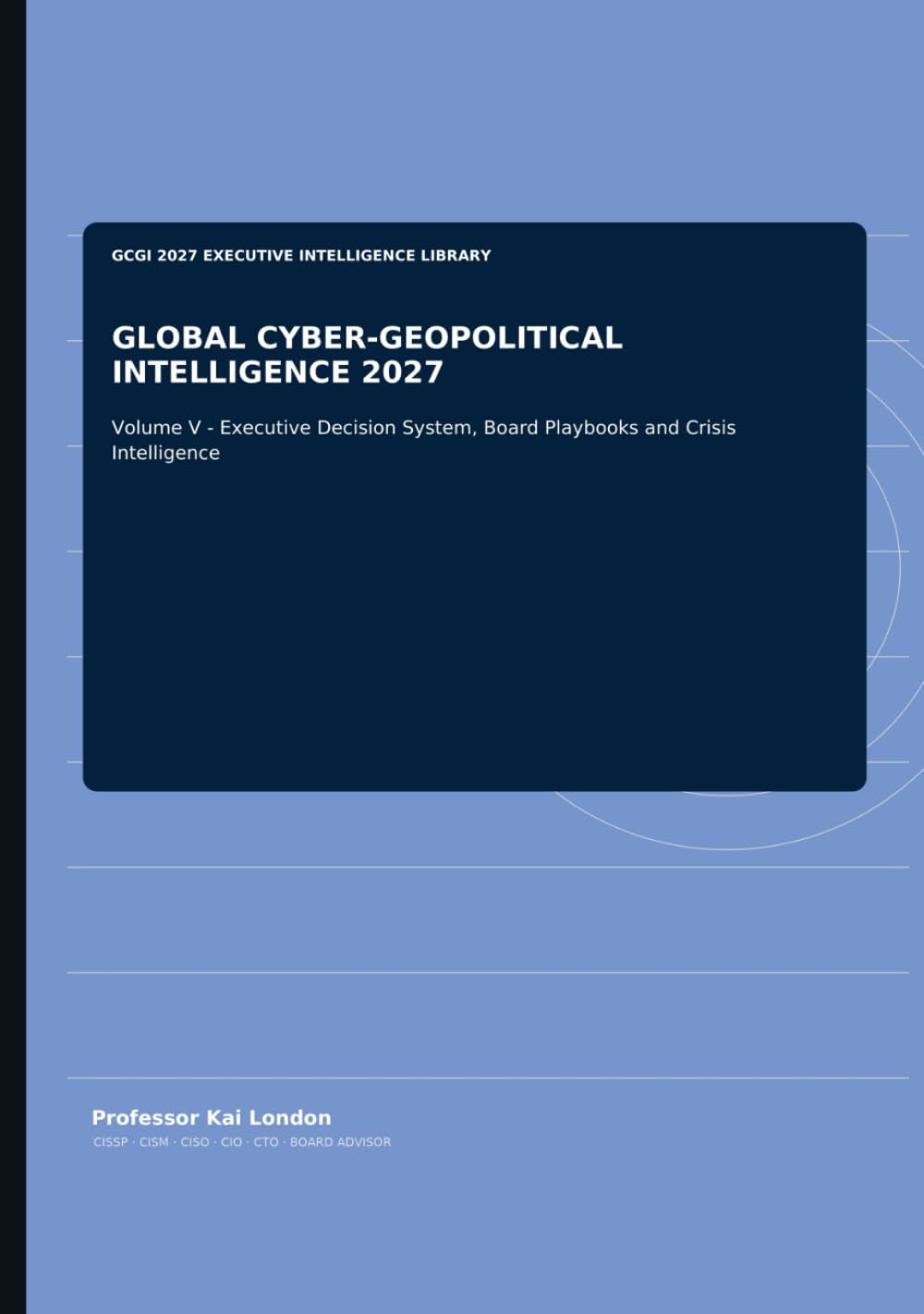 GLOBAL CYBER-GEOPOLITICAL INTELLIGENCE 2027: Volume V - Executive Decision System, Board Playbooks and Crisis Intelligence