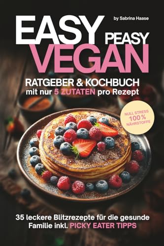 EASY PEASY Ratgeber- & veganes Kochbuch mit nur 5 Zutaten pro Rezept: 35 vegane Blitzrezepte für die gesunde Familie