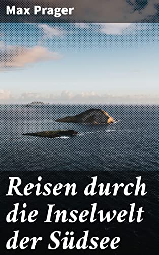 Reisen durch die Inselwelt der Südsee: Expedition in die exotische Inselwelt: Abenteuer und Entdeckungen in der Südsee