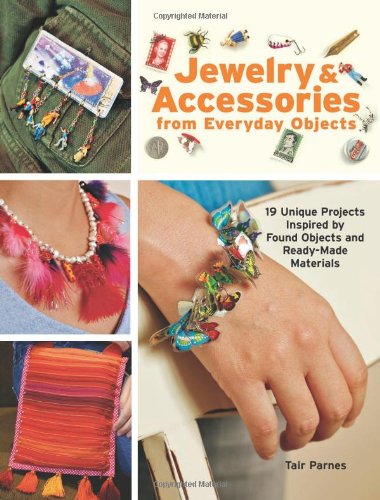 Jewelry And Accessories From Everyday Objects: 19 Unique Projects Inspired by Found Objects and Ready-made Materials