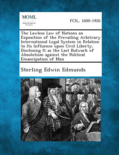 The Lawless Law of Nations an Exposition of the Prevailing Arbitrary International Legal System in Relation to Its Influence upon Civil Liberty, ... against the Political Emancipation of Man