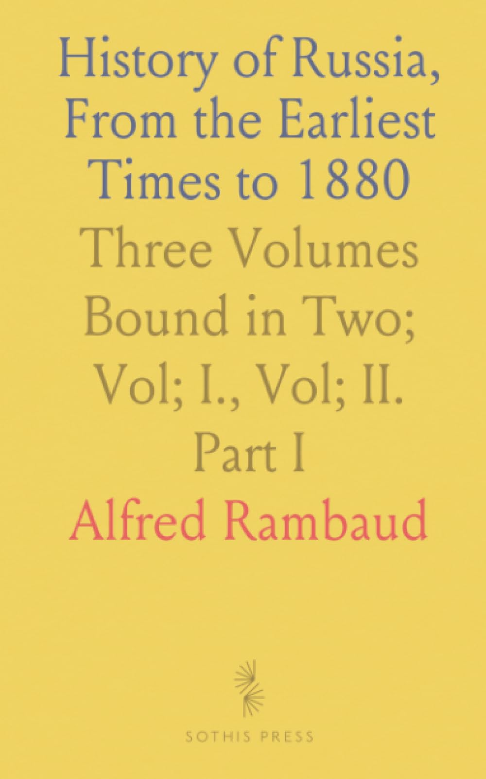 History of Russia, From the Earliest Times to 1880: Three Volumes Bound in Two; Vol; I., Vol; II. Part I