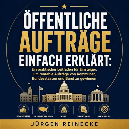 『&Ouml;ffentliche Auftr&auml;ge einfach erkl&auml;rt: Ein praktischer Leitfaden f&uuml;r Einsteiger, um rentable Auftr&auml;g