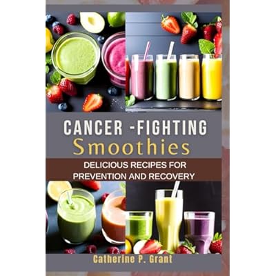 CANCER-FIGHTING SMOOTHIES: Delicious Recipes for Prevention and Recovery