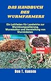 DAS HANDBUCH DES WURMFARMERS: Ein Leitfaden für Landwirte zur Wurmkompostierung, Wurmkultur und Herstellung von Wurmkästen