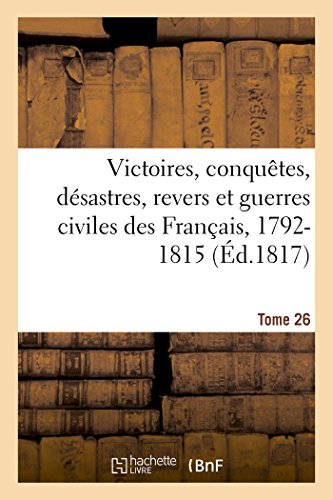 Victoires, Conquetes, Desastres, Revers Et Guerres Civiles Des Francais, 1792-1815. Tome 26 (French Edition)