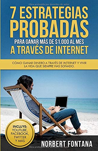 7 Estrategias Probadas Para Ganar Más de $1.000 Al Mes a Través de Internet: Cómo Ganar Dinero a Través de Internet y Vivir La Vida Que Siempre Has Soñado