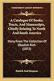 a catalogue of books, tracts, and manuscripts, chiefly relating to north and south america: many from the collection of obadiah rich (1872)