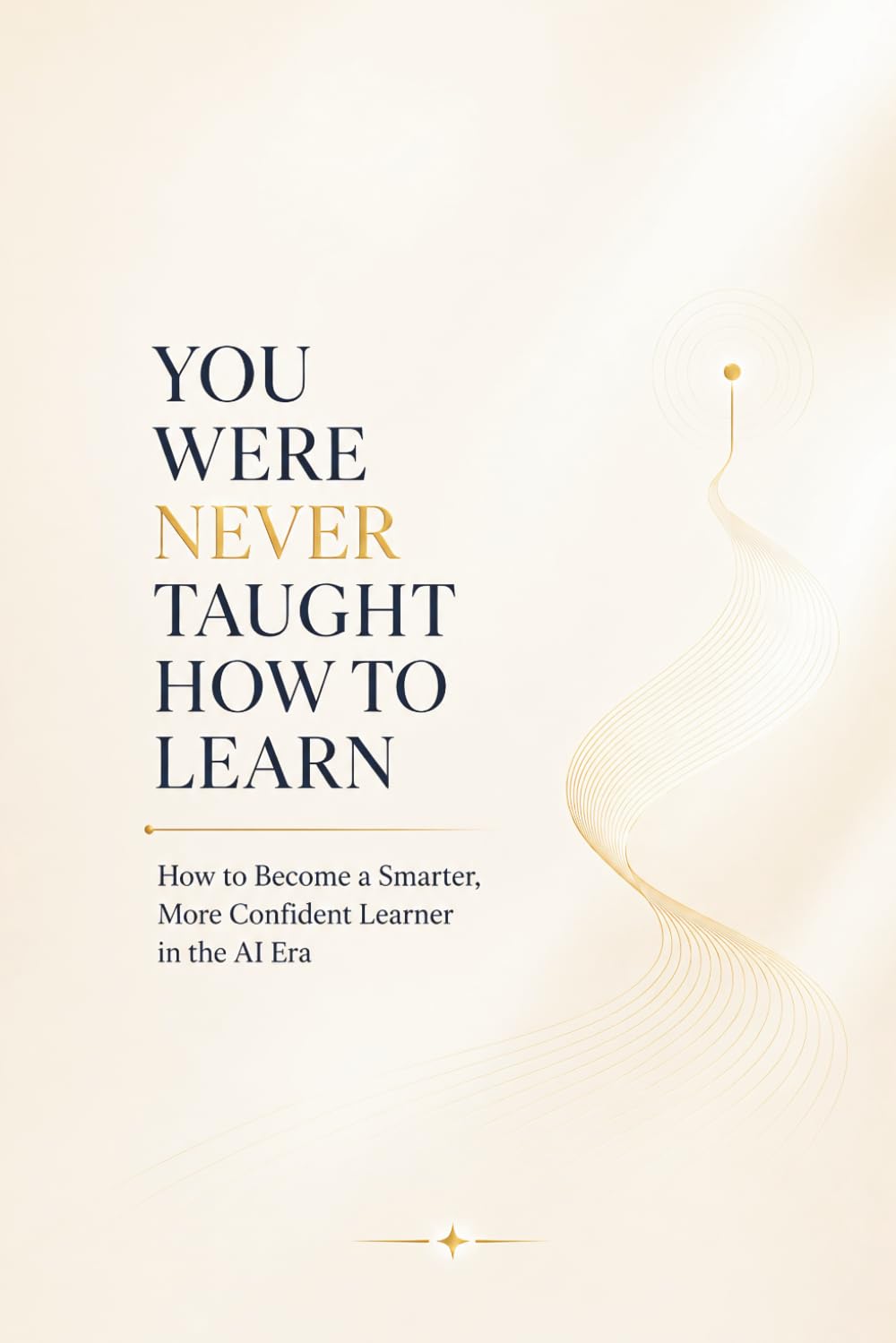 YOU WERE NEVER TAUGHT HOW TO LEARN: How to Become a Smarter, More Confident Learner in the AI Era
