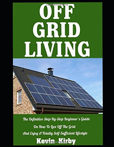 Off Grid Living: The Definitive Step-By-Step Beginner's Guide On How To ...