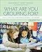 What Are You Grouping For?, Grades 3-8: How to Guide Small Groups Based on Readers - Not the Book (Corwin Literacy)
